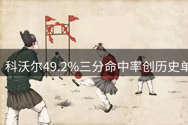 科沃尔49.2%三分命中率创历史单赛季纪录