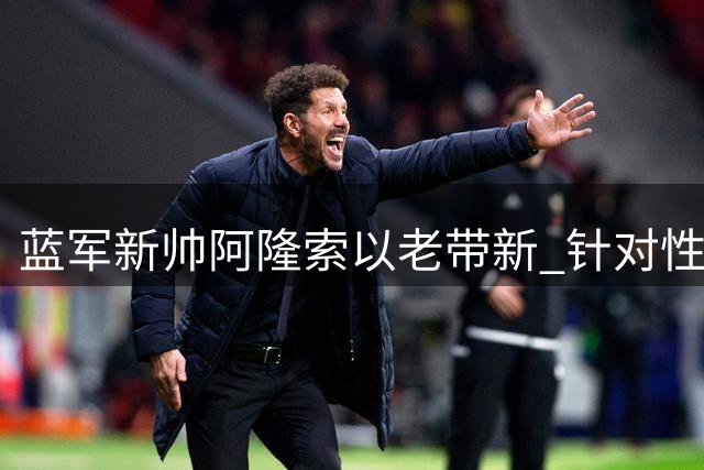蓝军新帅阿隆索以老带新 针对性引援重塑球队气质